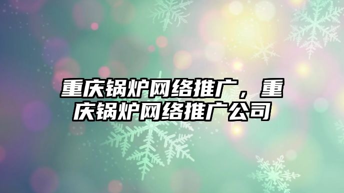 重慶鍋爐網(wǎng)絡推廣，重慶鍋爐網(wǎng)絡推廣公司