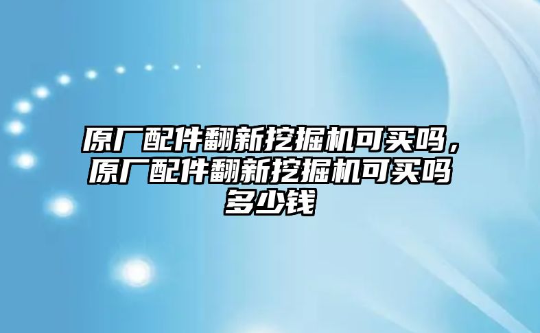 原廠配件翻新挖掘機(jī)可買嗎，原廠配件翻新挖掘機(jī)可買嗎多少錢