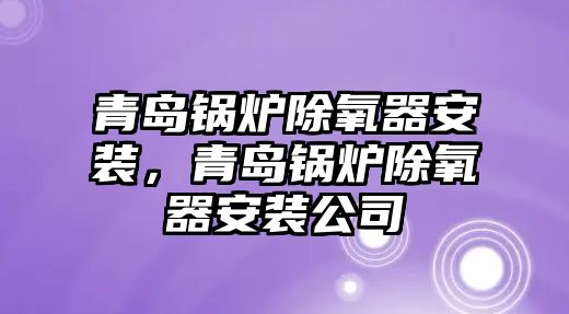 青島鍋爐除氧器安裝，青島鍋爐除氧器安裝公司