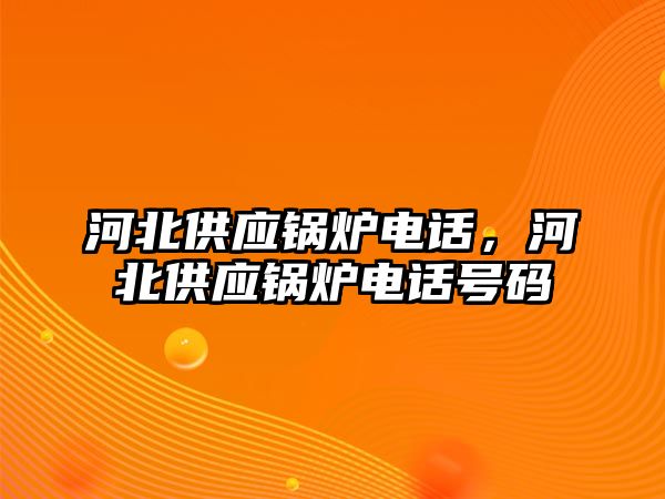 河北供應鍋爐電話，河北供應鍋爐電話號碼