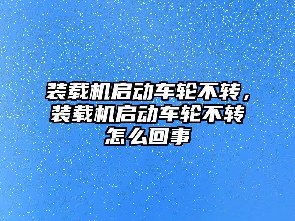 裝載機啟動車輪不轉，裝載機啟動車輪不轉怎么回事