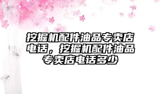 挖掘機(jī)配件油品專賣店電話，挖掘機(jī)配件油品專賣店電話多少