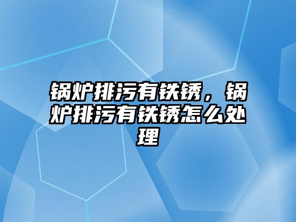 鍋爐排污有鐵銹，鍋爐排污有鐵銹怎么處理