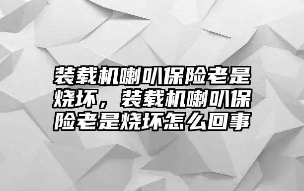 裝載機(jī)喇叭保險(xiǎn)老是燒壞，裝載機(jī)喇叭保險(xiǎn)老是燒壞怎么回事