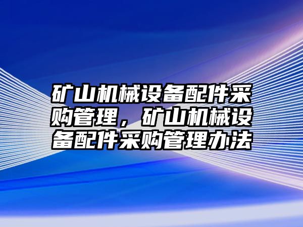 礦山機械設備配件采購管理，礦山機械設備配件采購管理辦法