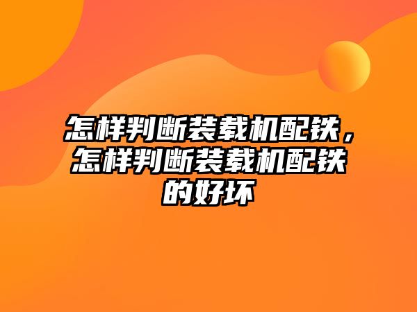 怎樣判斷裝載機配鐵，怎樣判斷裝載機配鐵的好壞