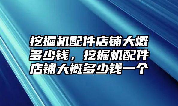 挖掘機(jī)配件店鋪大概多少錢，挖掘機(jī)配件店鋪大概多少錢一個