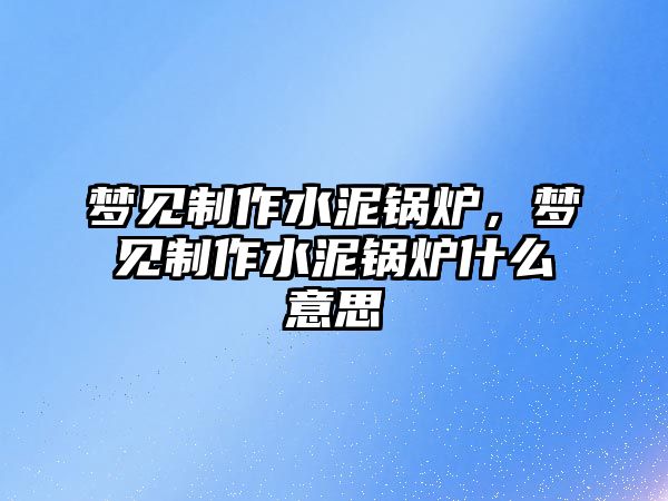 夢見制作水泥鍋爐，夢見制作水泥鍋爐什么意思