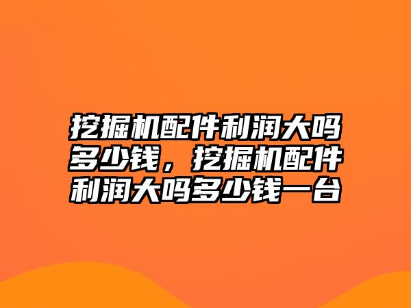 挖掘機(jī)配件利潤大嗎多少錢，挖掘機(jī)配件利潤大嗎多少錢一臺