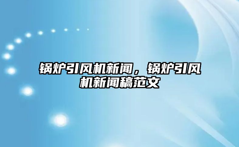 鍋爐引風機新聞，鍋爐引風機新聞稿范文