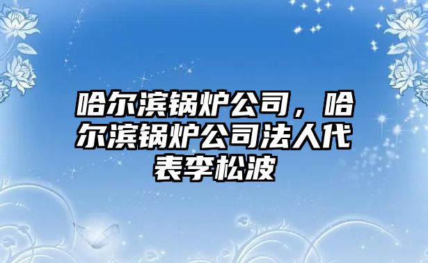 哈爾濱鍋爐公司，哈爾濱鍋爐公司法人代表李松波