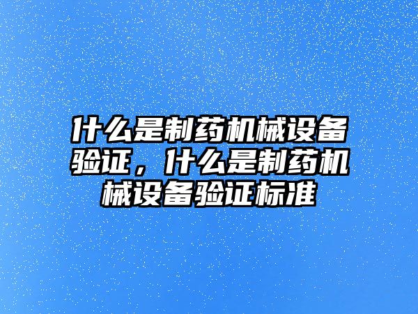 什么是制藥機械設(shè)備驗證，什么是制藥機械設(shè)備驗證標(biāo)準(zhǔn)