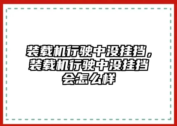 裝載機行駛中沒掛擋，裝載機行駛中沒掛擋會怎么樣