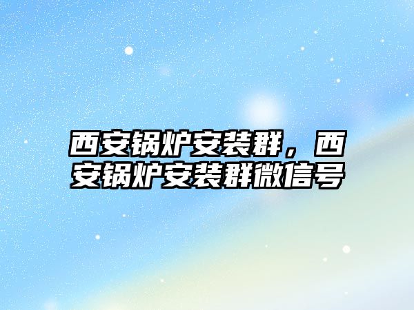 西安鍋爐安裝群，西安鍋爐安裝群微信號