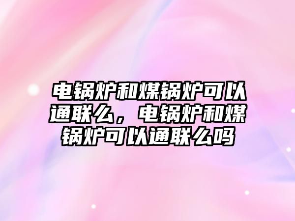 電鍋爐和煤鍋爐可以通聯么，電鍋爐和煤鍋爐可以通聯么嗎