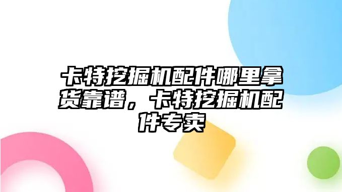 卡特挖掘機配件哪里拿貨靠譜，卡特挖掘機配件專賣