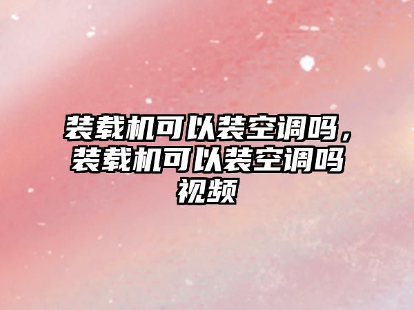 裝載機可以裝空調嗎，裝載機可以裝空調嗎視頻