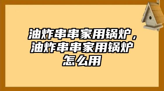 油炸串串家用鍋爐，油炸串串家用鍋爐怎么用