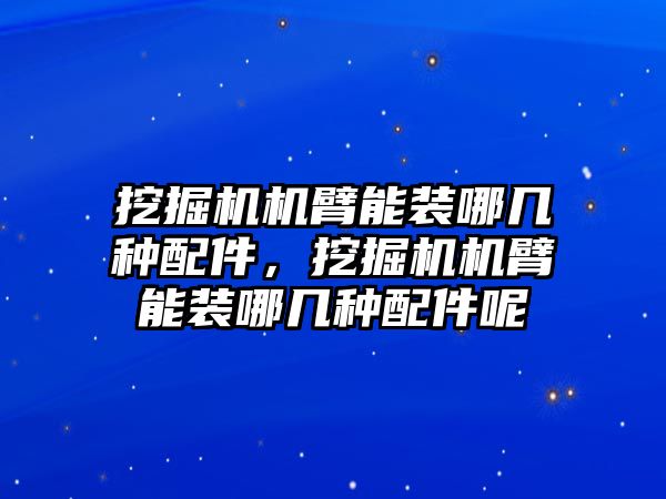 挖掘機(jī)機(jī)臂能裝哪幾種配件，挖掘機(jī)機(jī)臂能裝哪幾種配件呢