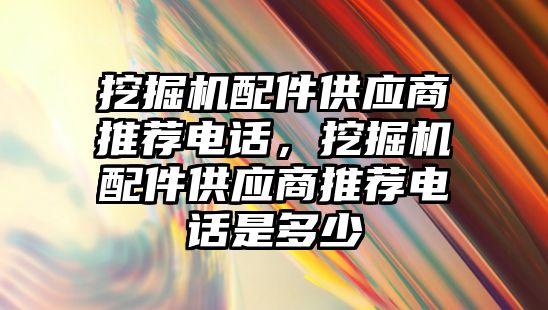 挖掘機配件供應商推薦電話，挖掘機配件供應商推薦電話是多少