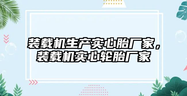 裝載機生產實心胎廠家，裝載機實心輪胎廠家