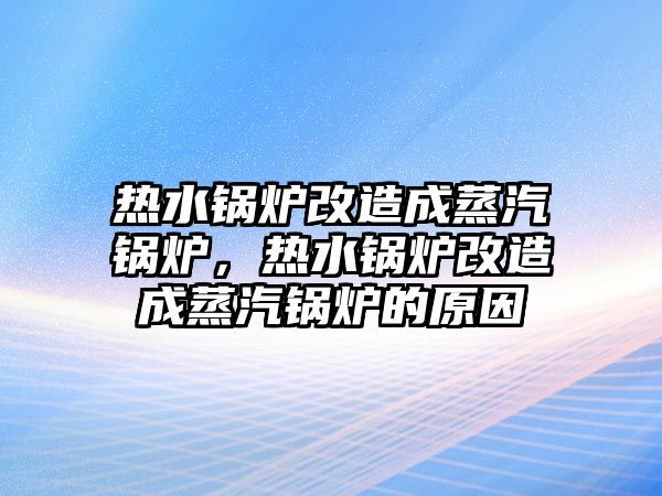 熱水鍋爐改造成蒸汽鍋爐，熱水鍋爐改造成蒸汽鍋爐的原因