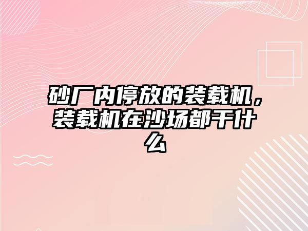 砂廠內(nèi)停放的裝載機(jī)，裝載機(jī)在沙場都干什么