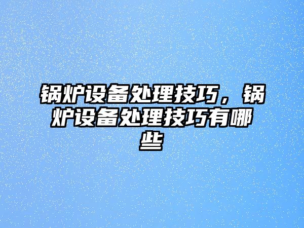 鍋爐設備處理技巧，鍋爐設備處理技巧有哪些