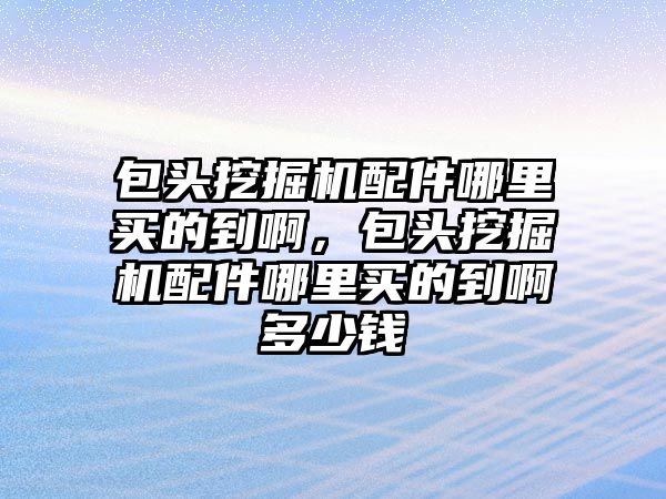 包頭挖掘機配件哪里買的到啊，包頭挖掘機配件哪里買的到啊多少錢