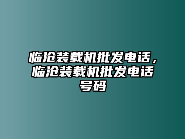 臨滄裝載機(jī)批發(fā)電話，臨滄裝載機(jī)批發(fā)電話號(hào)碼