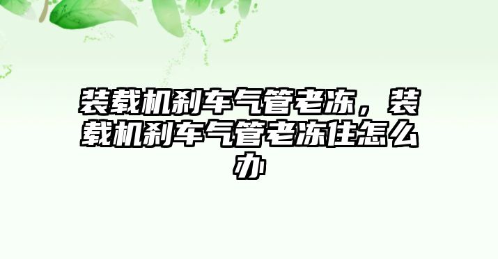 裝載機剎車氣管老凍，裝載機剎車氣管老凍住怎么辦