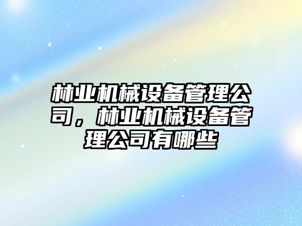 林業機械設備管理公司，林業機械設備管理公司有哪些