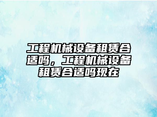 工程機械設備租賃合適嗎，工程機械設備租賃合適嗎現在