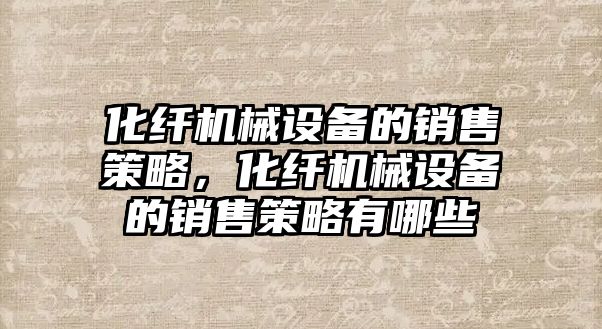 化纖機械設備的銷售策略，化纖機械設備的銷售策略有哪些