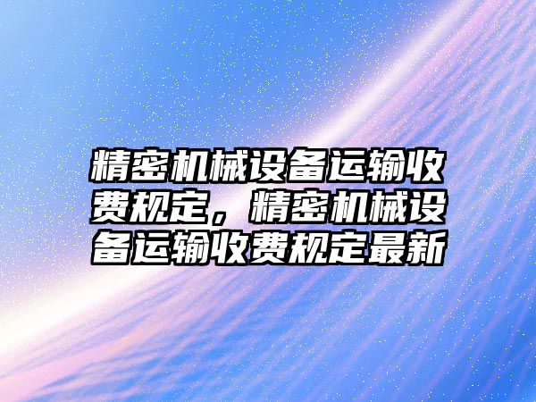 精密機械設備運輸收費規定，精密機械設備運輸收費規定最新