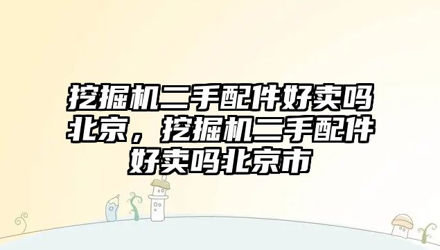 挖掘機二手配件好賣嗎北京，挖掘機二手配件好賣嗎北京市