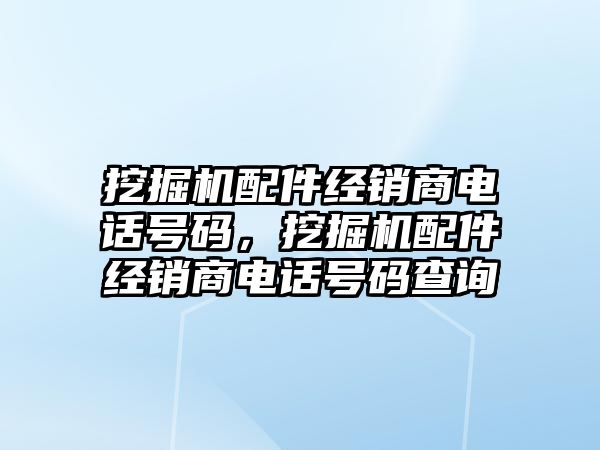 挖掘機配件經銷商電話號碼，挖掘機配件經銷商電話號碼查詢