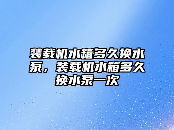 裝載機水箱多久換水泵，裝載機水箱多久換水泵一次