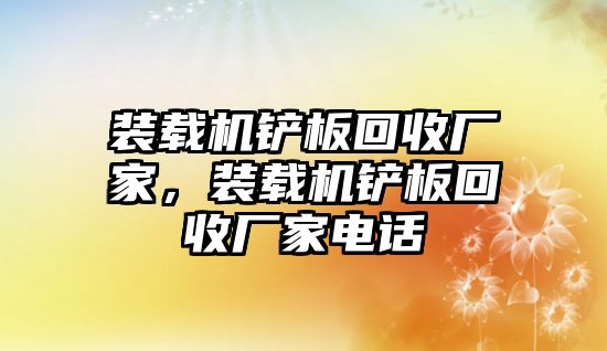 裝載機鏟板回收廠家，裝載機鏟板回收廠家電話