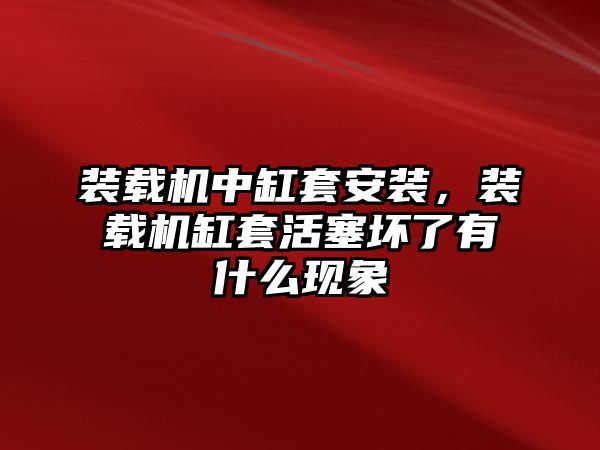 裝載機中缸套安裝，裝載機缸套活塞壞了有什么現象