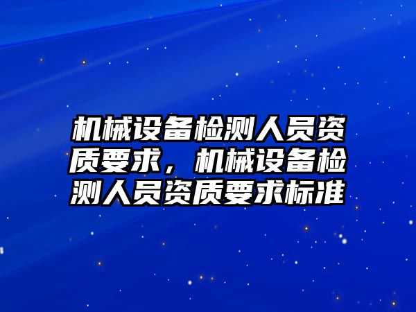 機械設備檢測人員資質要求，機械設備檢測人員資質要求標準