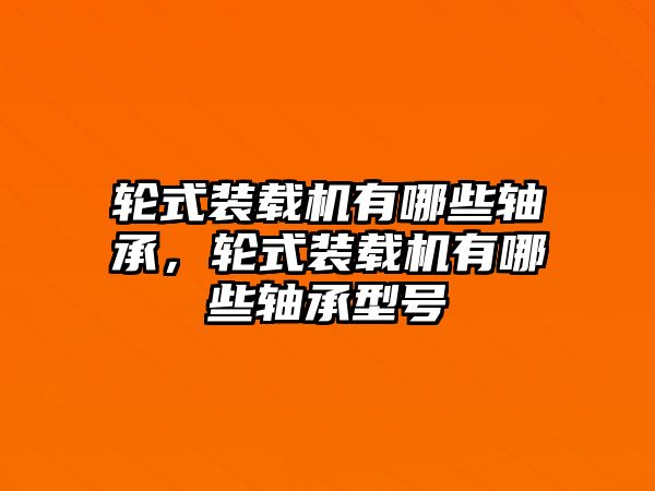 輪式裝載機有哪些軸承，輪式裝載機有哪些軸承型號