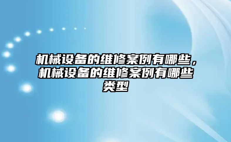 機械設(shè)備的維修案例有哪些，機械設(shè)備的維修案例有哪些類型