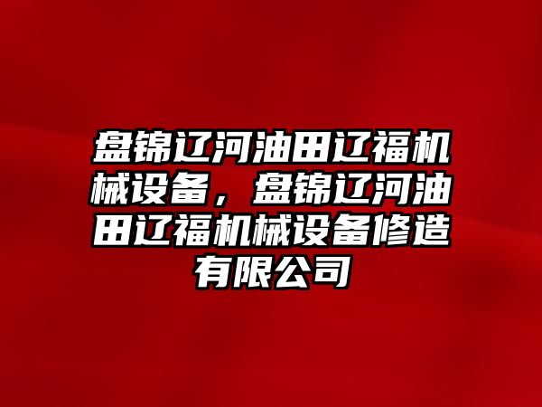 盤錦遼河油田遼福機(jī)械設(shè)備，盤錦遼河油田遼福機(jī)械設(shè)備修造有限公司