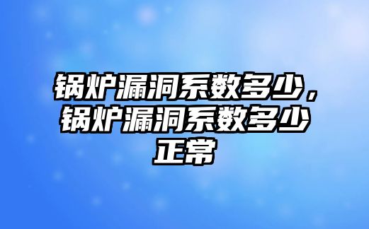 鍋爐漏洞系數多少，鍋爐漏洞系數多少正常