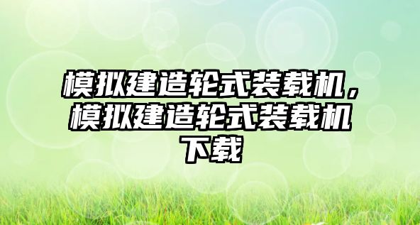 模擬建造輪式裝載機，模擬建造輪式裝載機下載