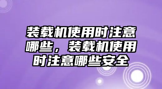 裝載機(jī)使用時注意哪些，裝載機(jī)使用時注意哪些安全