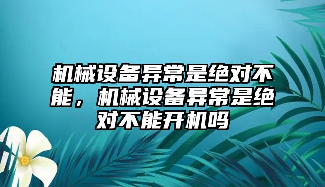 機械設備異常是絕對不能，機械設備異常是絕對不能開機嗎