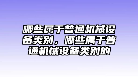 哪些屬于普通機(jī)械設(shè)備類(lèi)別，哪些屬于普通機(jī)械設(shè)備類(lèi)別的