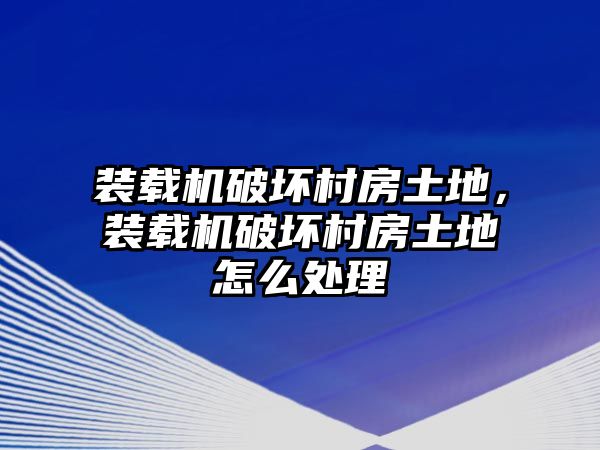 裝載機破壞村房土地，裝載機破壞村房土地怎么處理